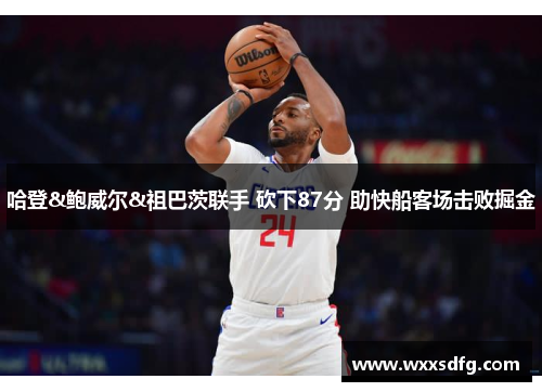 哈登&鲍威尔&祖巴茨联手 砍下87分 助快船客场击败掘金